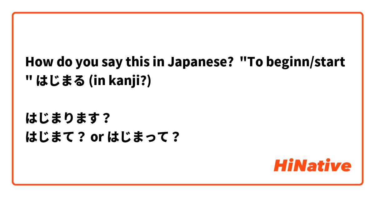 How do you say this in Japanese? 
"To beginn/start" はじまる (in kanji?)

はじまります？
はじまて？ or はじまって？


