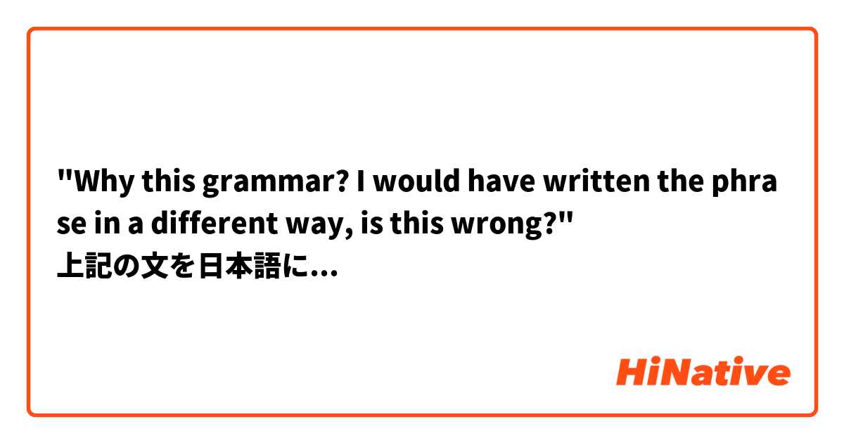 "Why this grammar? I would have written the phrase in a different way, is this wrong?"
上記の文を日本語に訳してもらえませんか？
よろしくお願いします。