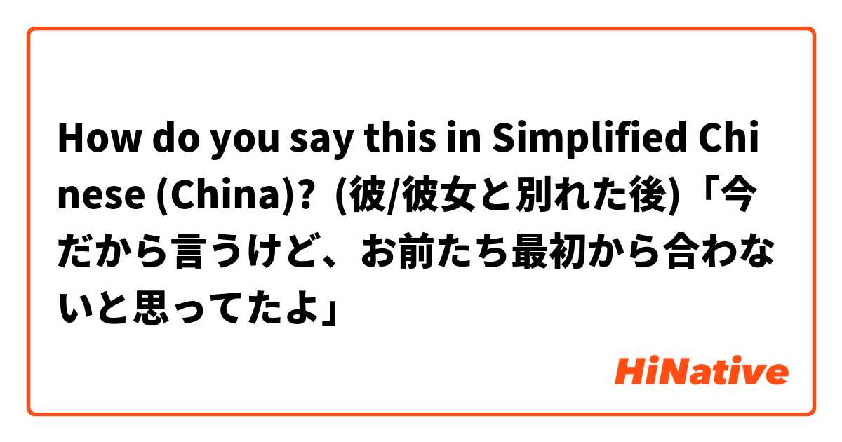How do you say this in Simplified Chinese (China)? (彼/彼女と別れた後)「今だから言うけど、お前たち最初から合わないと思ってたよ」 