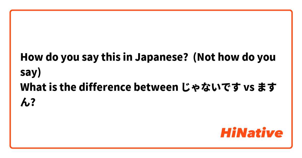 How do you say this in Japanese? (Not how do you say)
What is the difference between じゃないです vs ますん?