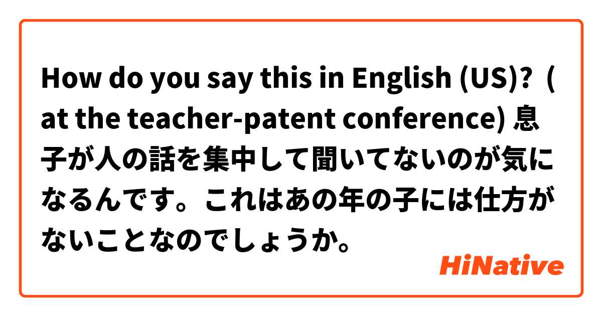 How do you say this in English (US)? (at the teacher-patent conference) 息子が人の話を集中して聞いてないのが気になるんです。これはあの年の子には仕方がないことなのでしょうか。