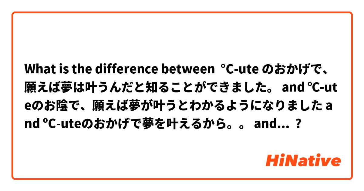What is the difference between °C-ute のおかげで、願えば夢は叶うんだと知ることができました。 and ℃-uteのお陰で、願えば夢が叶うとわかるようになりました and ºC-uteのおかげで夢を叶えるから。。 and I'm trying to say: "Thanks to °C-ute, I know dreams come true" ?