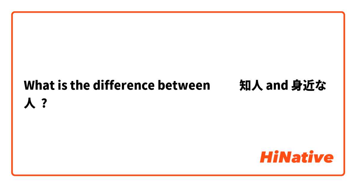 What is the difference between ‎‎知人 and 身近な人 ?