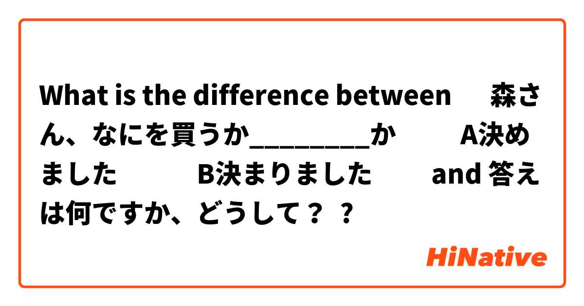 What is the difference between ‎森さん、なにを買うか________か           A決めました　　　B決まりました　　 and 答えは何ですか、どうして？ ?