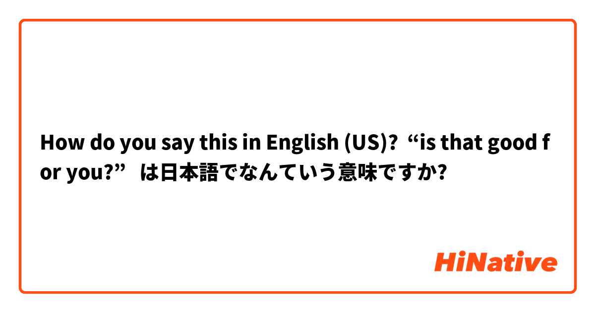 How do you say this in English (US)? “is that good for you?”   は日本語でなんていう意味ですか?