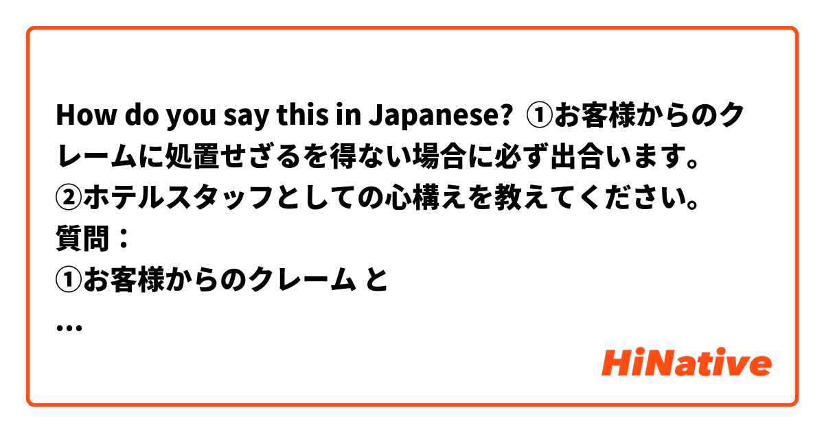 How do you say this in Japanese? ①お客様からのクレームに処置せざるを得ない場合に必ず出合います。
②ホテルスタッフとしての心構えを教えてください。
質問：
①お客様からのクレーム と 
②としての心構え には 「の」が 省略できますか。

よろしくお願いします。
