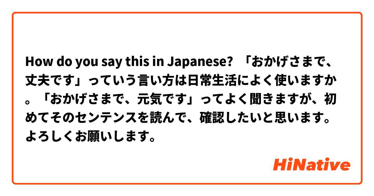 How do you say this in Japanese? 「おかげさまで、丈夫です」っていう言い方は日常生活によく使いますか。「おかげさまで、元気です」ってよく聞きますが、初めてそのセンテンスを読んで、確認したいと思います。よろしくお願いします。