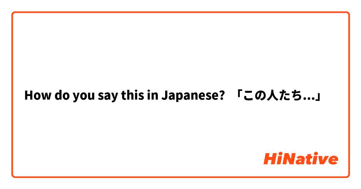 How do you say this in Japanese? 「この人たち...」
