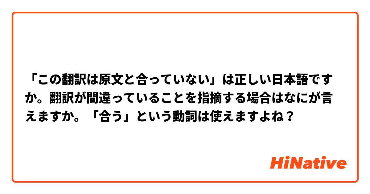 「この翻訳は原文と合っていない」は正しい日本語ですか。翻訳が間違っていることを指摘する場合はなにが言えますか。「合う」という動詞は使えますよね？