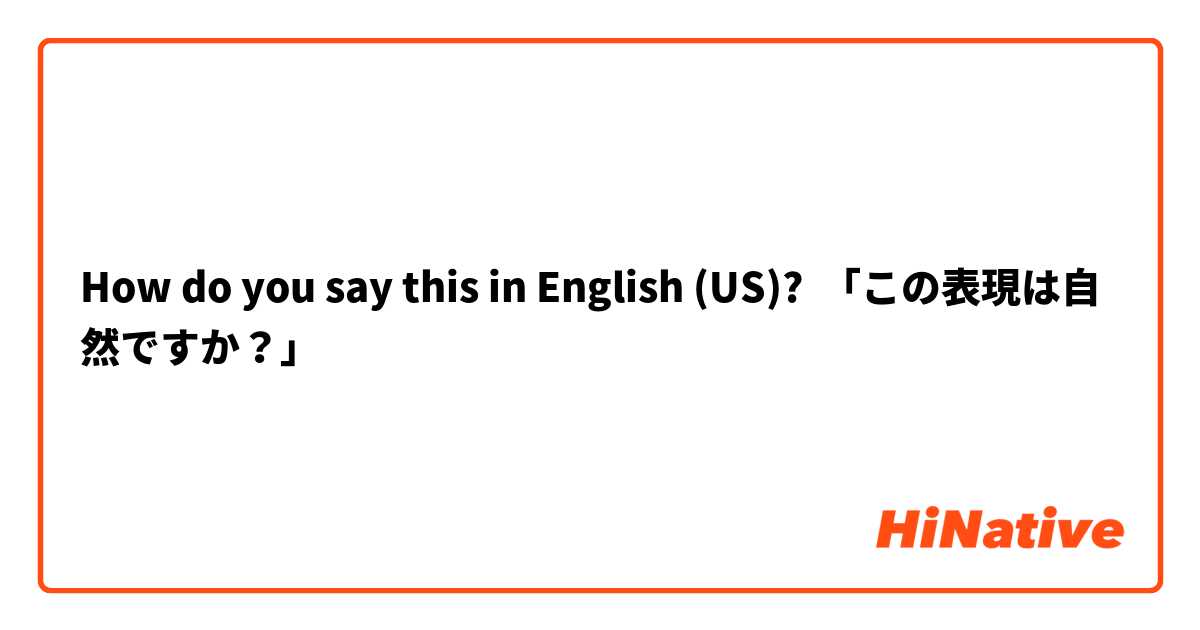 How do you say this in English (US)? 「この表現は自然ですか？」