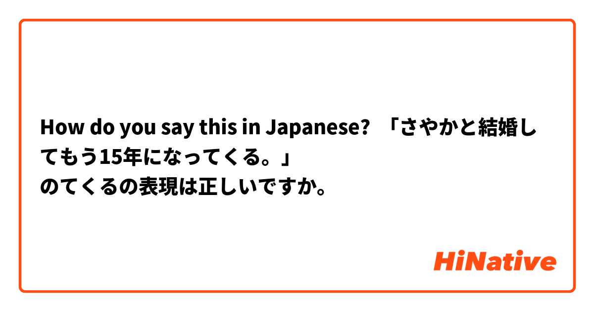 How do you say this in Japanese? 「さやかと結婚してもう15年になってくる。」
のてくるの表現は正しいですか。