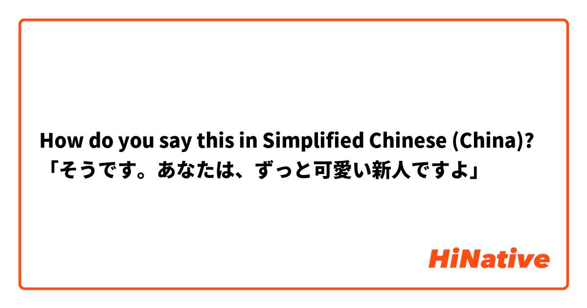 How do you say this in Simplified Chinese (China)? 「そうです。あなたは、ずっと可愛い新人ですよ」