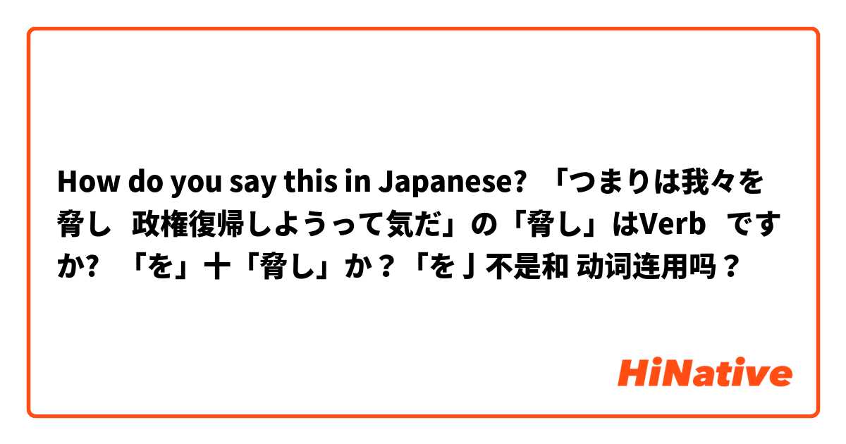 How do you say this in Japanese? 「つまりは我々を脅し   政権復帰しようって気だ」の「脅し」はVerb   ですか?   「を」十「脅し」か？「を亅不是和 动词连用吗？
