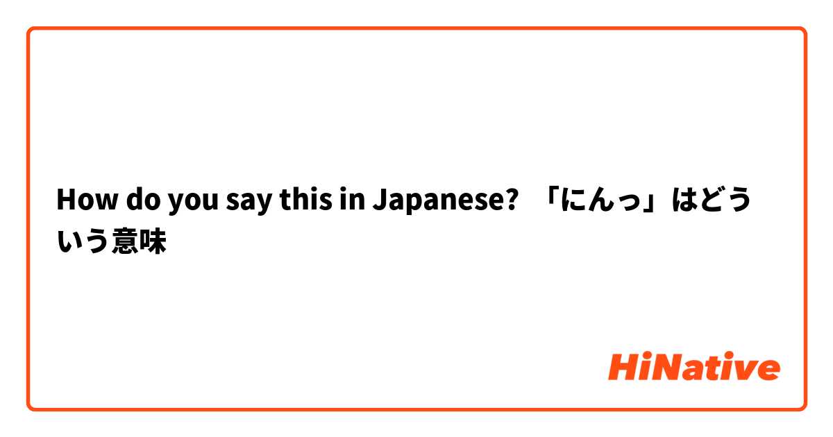 How do you say this in Japanese? 「にんっ」はどういう意味