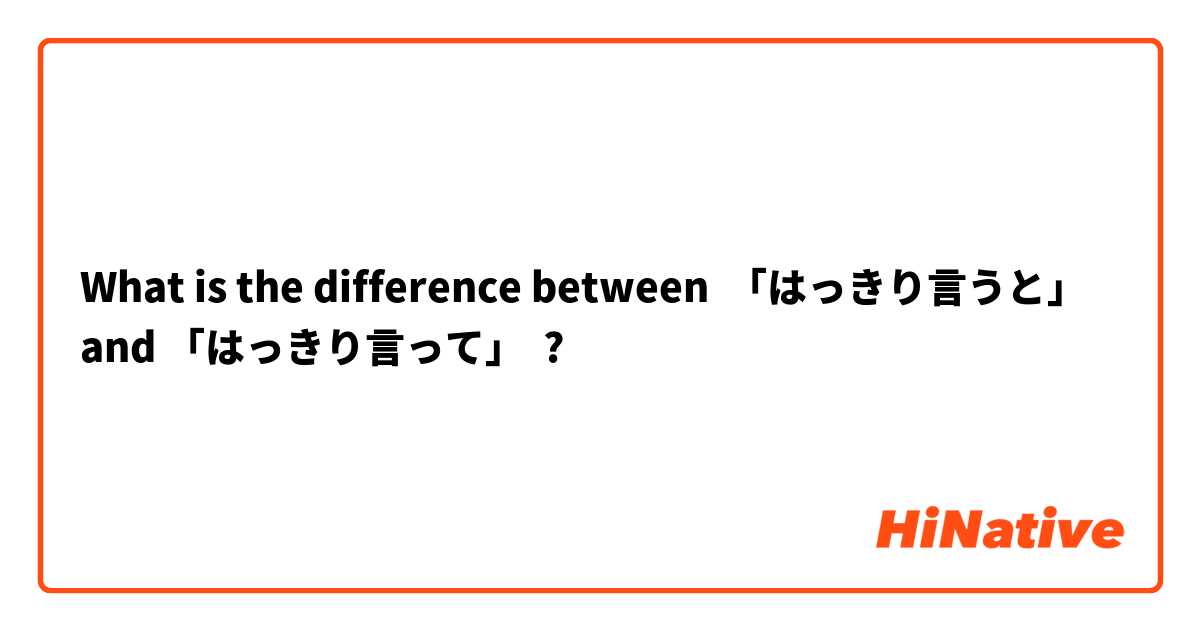 What is the difference between 「はっきり言うと」 and 「はっきり言って」 ?