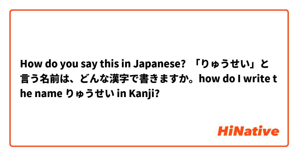How do you say this in Japanese? 「りゅうせい」と言う名前は、どんな漢字で書きますか。how do I write the name りゅうせい in Kanji?
