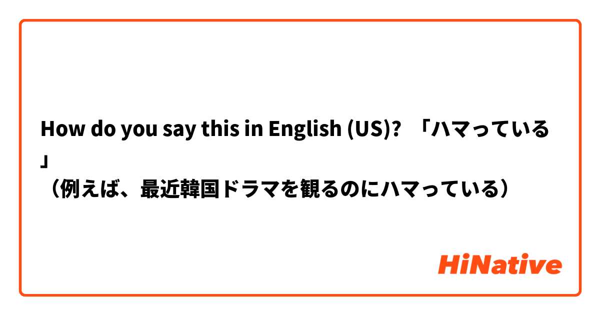 How do you say this in English (US)? 「ハマっている」
（例えば、最近韓国ドラマを観るのにハマっている）