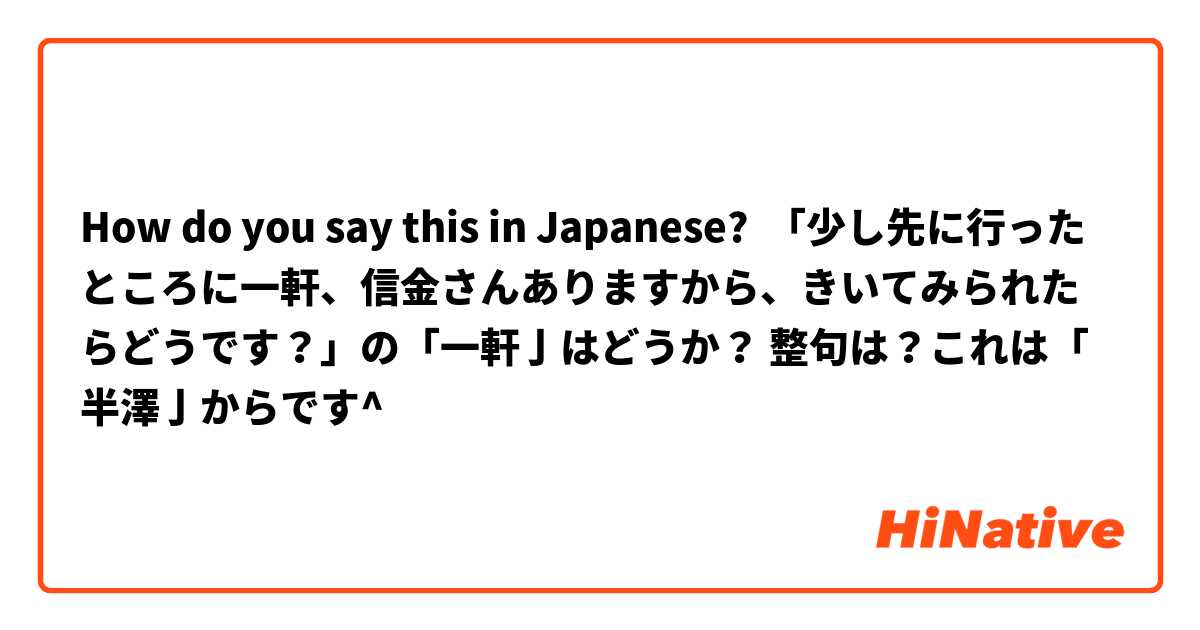How do you say this in Japanese? 「少し先に行ったところに一軒、信金さんありますから、きいてみられたらどうです？」の「一軒亅はどうか？ 整句は？これは「半澤亅からです^