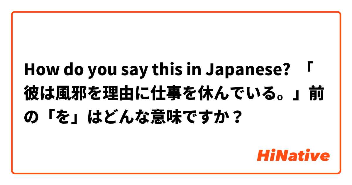 How do you say this in Japanese? 「彼は風邪を理由に仕事を休んでいる。」前の「を」はどんな意味ですか？