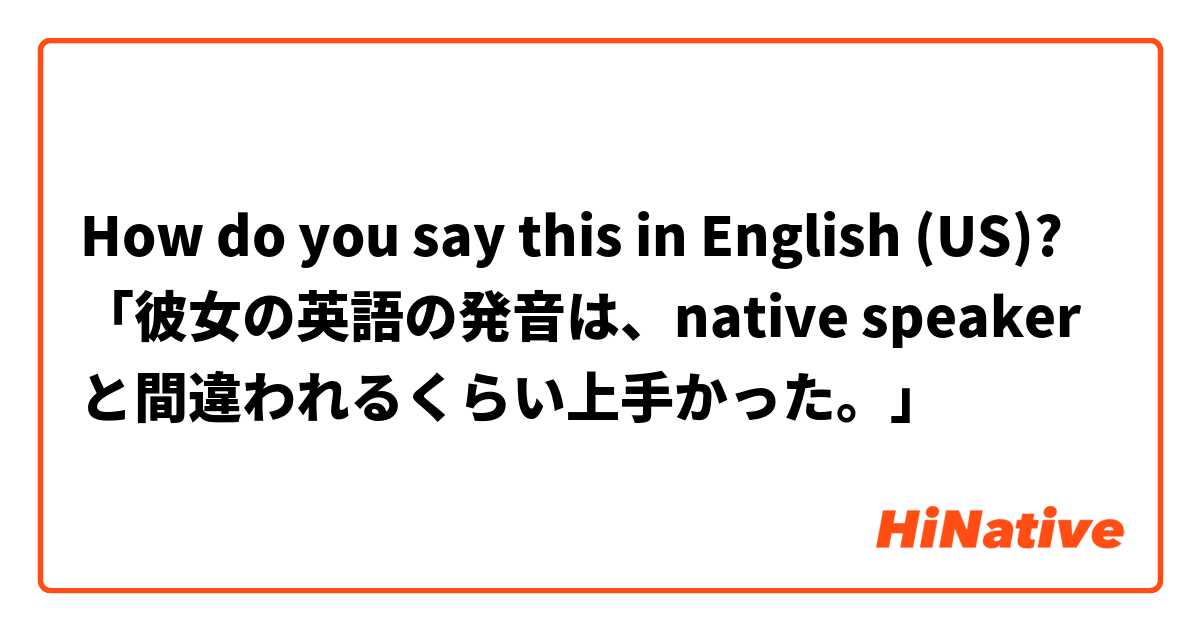 How do you say this in English (US)? 「彼女の英語の発音は、native speakerと間違われるくらい上手かった。」