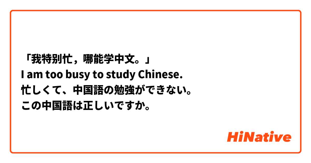 「我特别忙，哪能学中文。」
I am too busy to study Chinese.
忙しくて、中国語の勉強ができない。
この中国語は正しいですか。