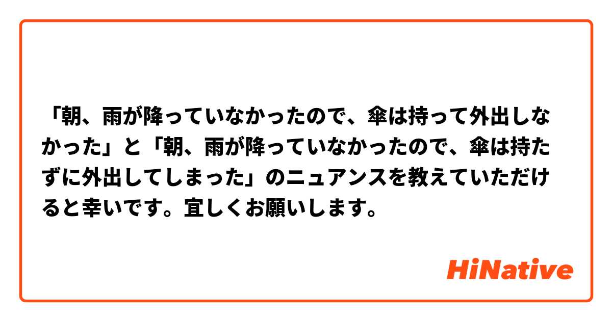 「朝、雨が降っていなかったので、傘は持って外出しなかった」と「朝、雨が降っていなかったので、傘は持たずに外出してしまった」のニュアンスを教えていただけると幸いです。宜しくお願いします。