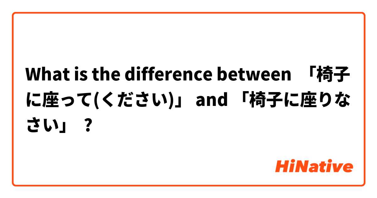 What is the difference between 「椅子に座って(ください)」 and 「椅子に座りなさい」 ?
