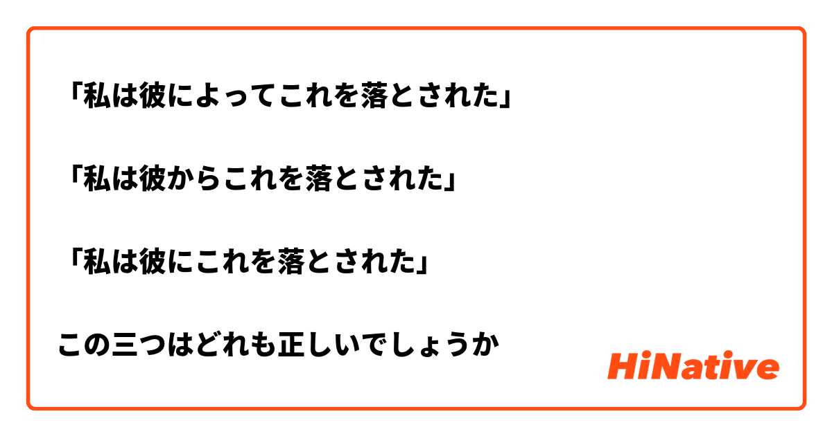 「私は彼によってこれを落とされた」

「私は彼からこれを落とされた」

「私は彼にこれを落とされた」

この三つはどれも正しいでしょうか