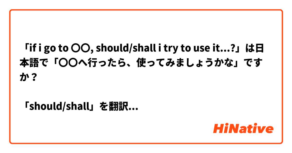 「if i go to 〇〇, should/shall i try to use it...?」は日本語で「〇〇へ行ったら、使ってみましょうかな」ですか？

「should/shall」を翻訳しにくいと思います😞

（文脈は方言の言葉を話すことです。）

よろしくお願いします