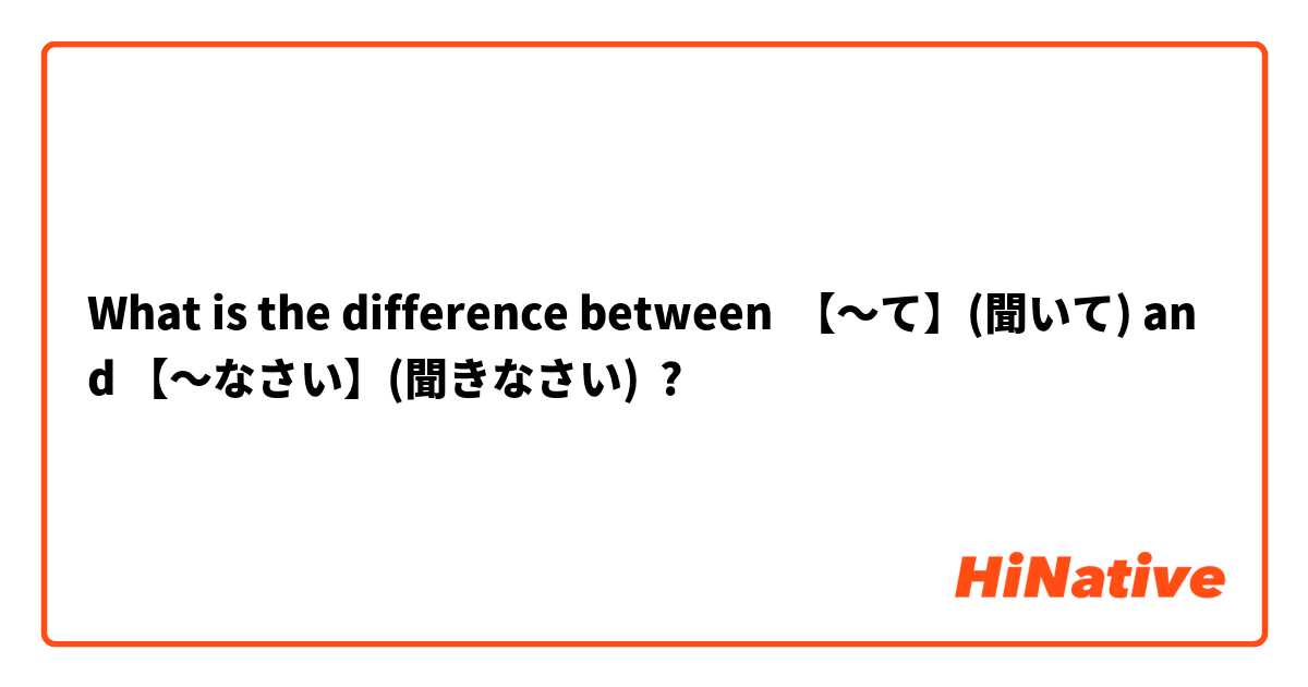 What is the difference between 【〜て】(聞いて) and 【〜なさい】(聞きなさい) ?
