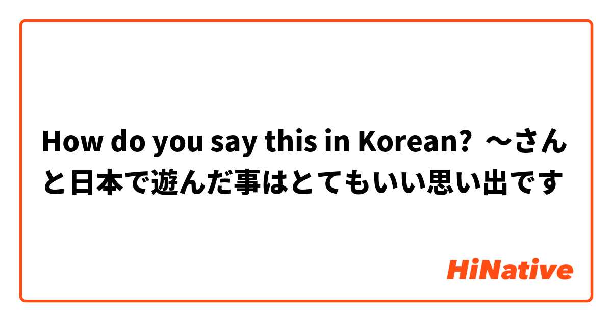 How do you say this in Korean? 〜さんと日本で遊んだ事はとてもいい思い出です