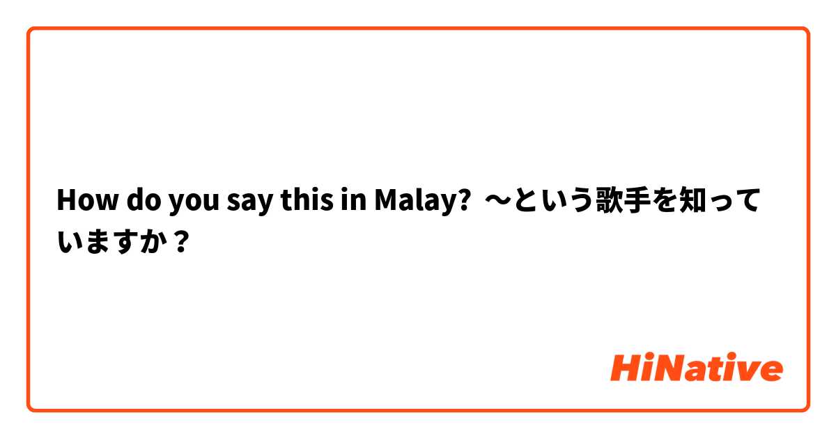 How do you say this in Malay? 〜という歌手を知っていますか？