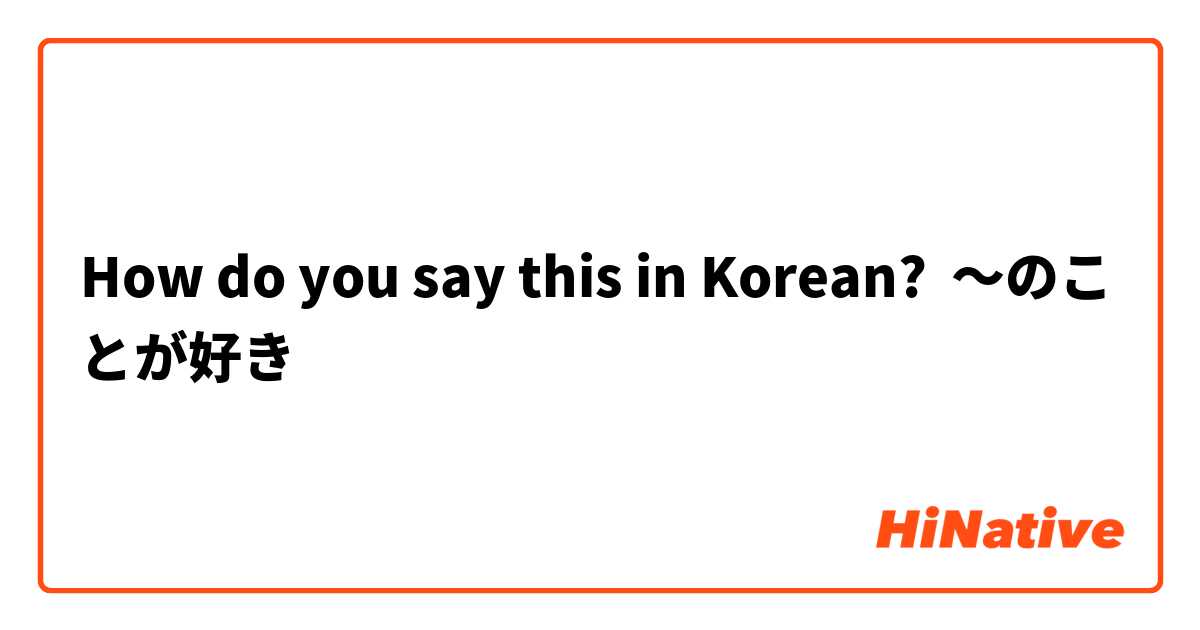 How do you say this in Korean? 〜のことが好き