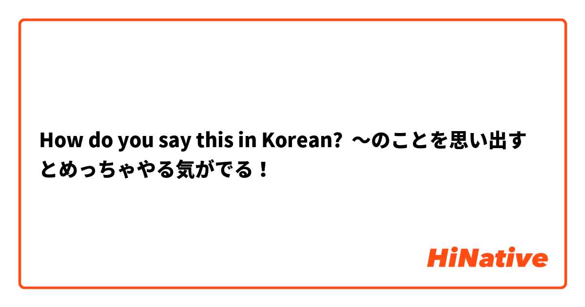 How do you say this in Korean? 〜のことを思い出すとめっちゃやる気がでる！