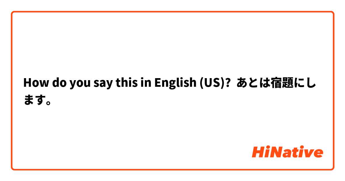 How do you say this in English (US)? あとは宿題にします。