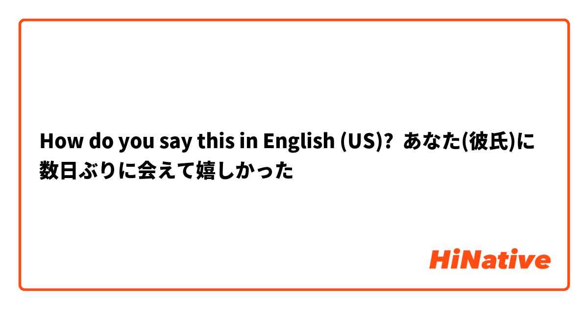 How do you say this in English (US)? あなた(彼氏)に数日ぶりに会えて嬉しかった
