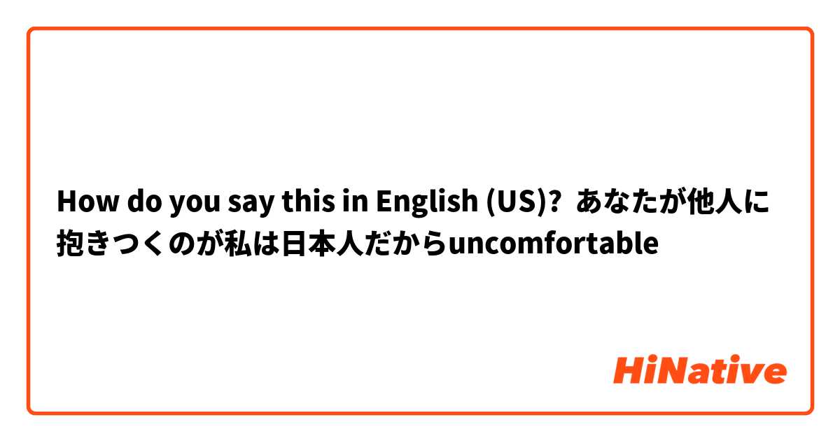 How do you say this in English (US)? あなたが他人に抱きつくのが私は日本人だからuncomfortable