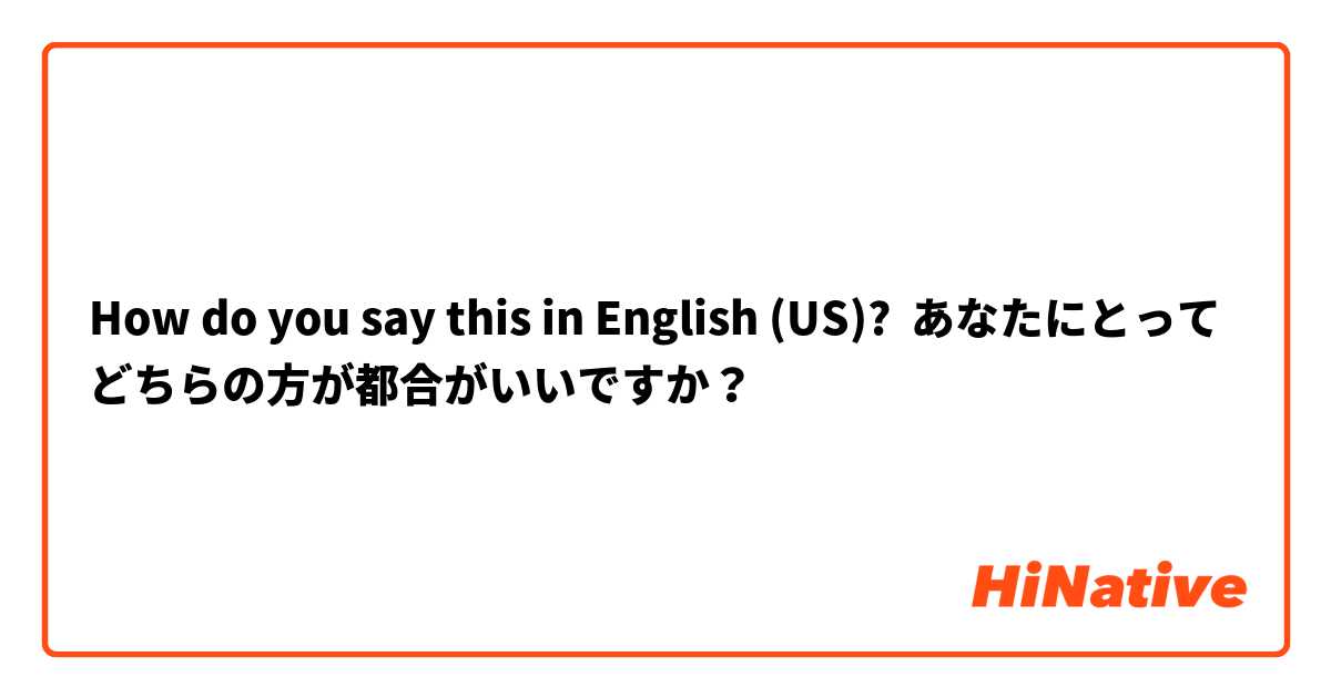 How do you say this in English (US)? あなたにとってどちらの方が都合がいいですか？