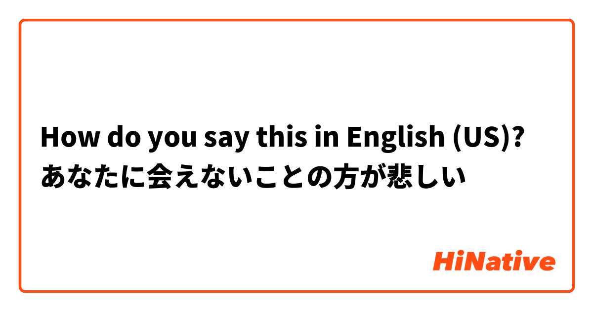 How do you say this in English (US)? あなたに会えないことの方が悲しい