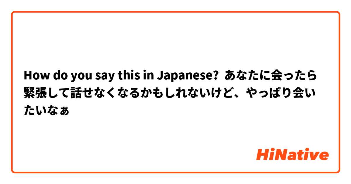 How do you say this in Japanese? あなたに会ったら緊張して話せなくなるかもしれないけど、やっぱり会いたいなぁ