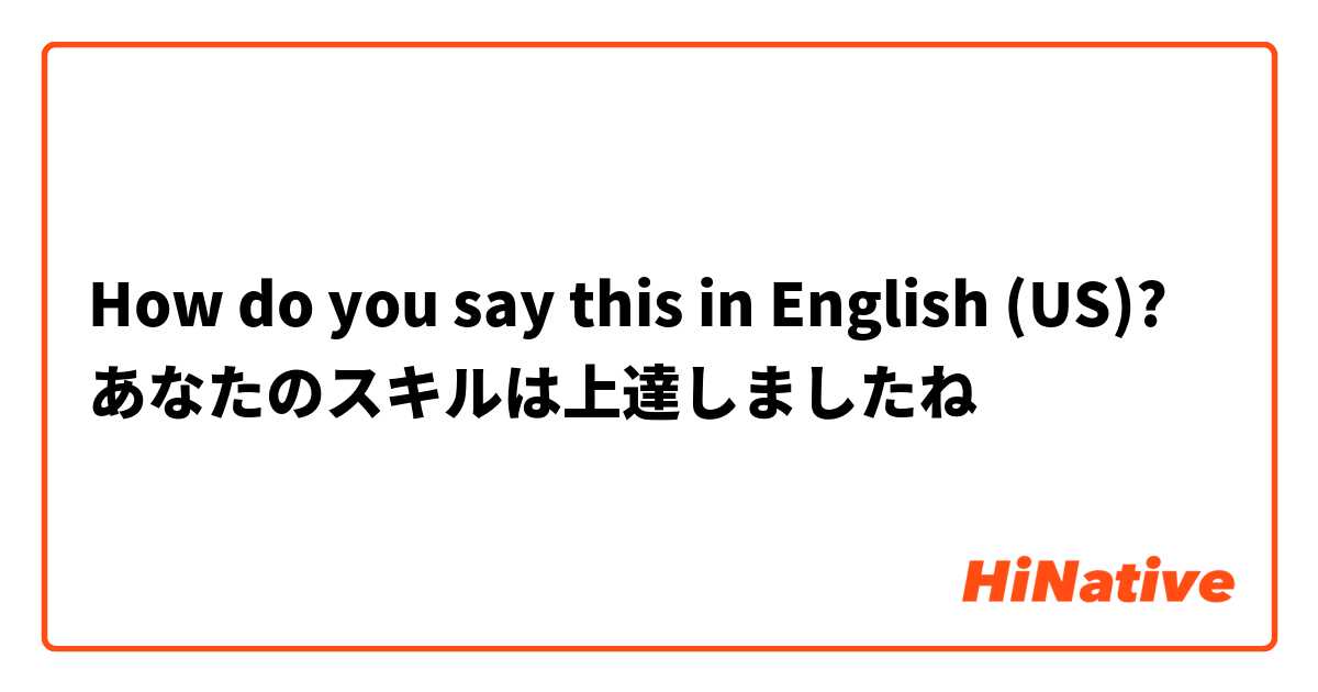 How do you say this in English (US)? あなたのスキルは上達しましたね