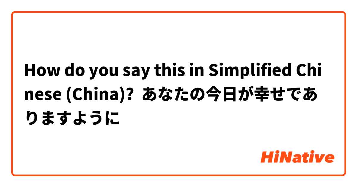 How do you say this in Simplified Chinese (China)? あなたの今日が幸せでありますように