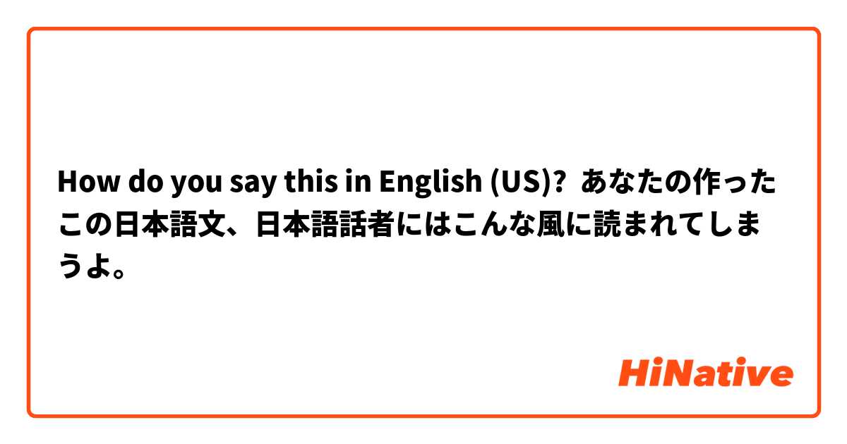 How do you say this in English (US)? あなたの作ったこの日本語文、日本語話者にはこんな風に読まれてしまうよ。
