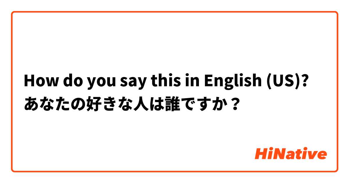 How do you say this in English (US)? あなたの好きな人は誰ですか？