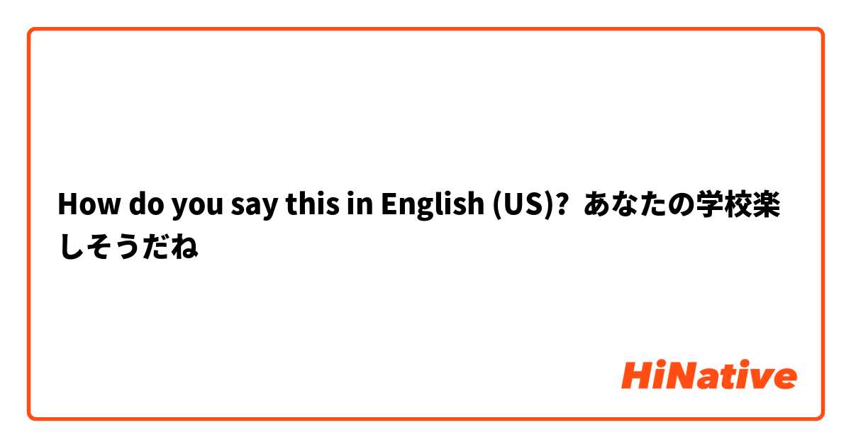 How do you say this in English (US)? あなたの学校楽しそうだね
