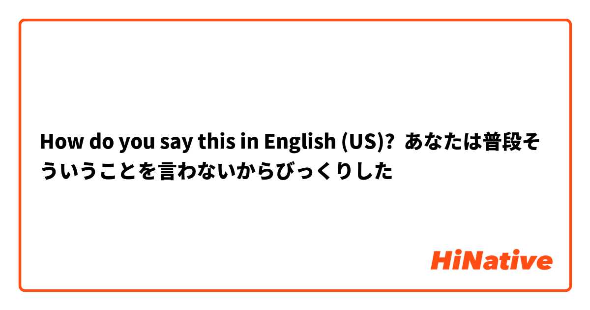 How do you say this in English (US)? あなたは普段そういうことを言わないからびっくりした