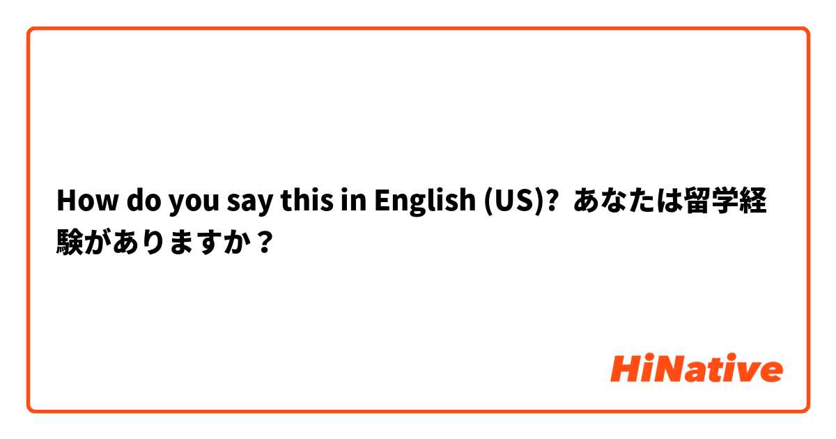 How do you say this in English (US)? あなたは留学経験がありますか？
