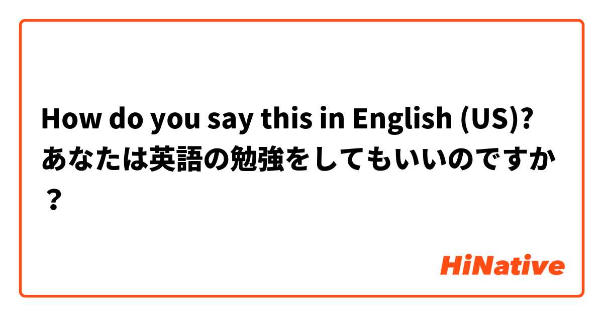 How do you say this in English (US)? あなたは英語の勉強をしてもいいのですか？