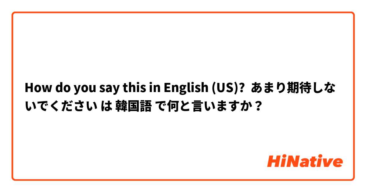 How do you say this in English (US)? あまり期待しないでください は 韓国語 で何と言いますか？