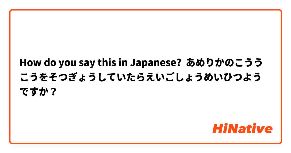 How do you say this in Japanese? あめりかのこううこうをそつぎょうしていたらえいごしょうめいひつようですか？